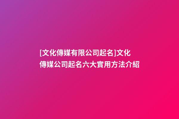 [文化傳媒有限公司起名]文化傳媒公司起名六大實用方法介紹-第1張-公司起名-玄機派